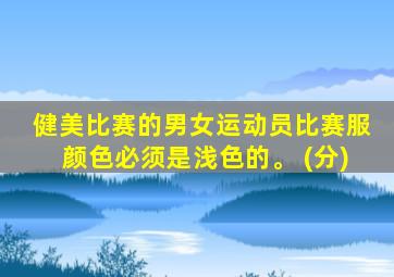 健美比赛的男女运动员比赛服颜色必须是浅色的。 (分)